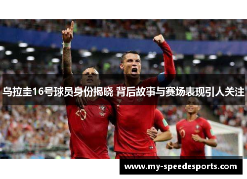 乌拉圭16号球员身份揭晓 背后故事与赛场表现引人关注 乌拉圭16号球员身份揭晓 背后故事与赛场表现引人关注