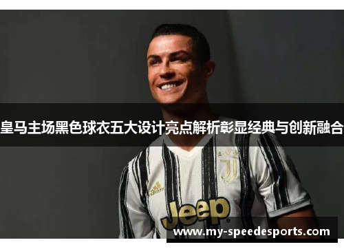 皇马主场黑色球衣五大设计亮点解析彰显经典与创新融合 皇马主场黑色球衣五大设计亮点解析彰显经典与创新融合