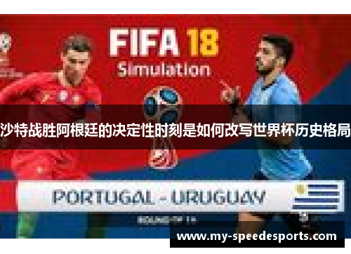 沙特战胜阿根廷的决定性时刻是如何改写世界杯历史格局 沙特战胜阿根廷的决定性时刻是如何改写世界杯历史格局