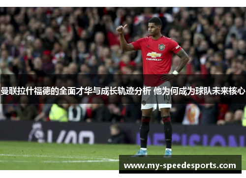 曼联拉什福德的全面才华与成长轨迹分析 他为何成为球队未来核心