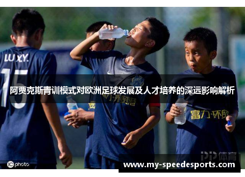 阿贾克斯青训模式对欧洲足球发展及人才培养的深远影响解析