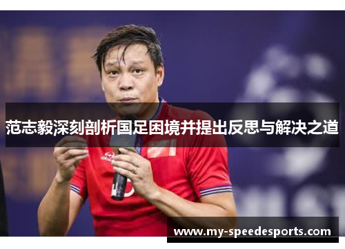 范志毅深刻剖析国足困境并提出反思与解决之道 范志毅深刻剖析国足困境并提出反思与解决之道