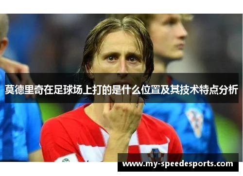 莫德里奇在足球场上打的是什么位置及其技术特点分析
