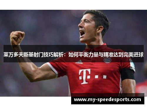 莱万多夫斯基射门技巧解析：如何平衡力量与精准达到完美进球