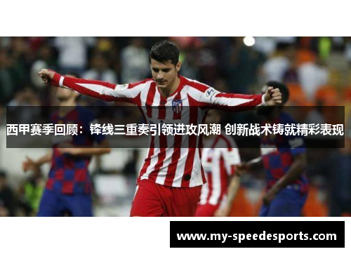 西甲赛季回顾：锋线三重奏引领进攻风潮 创新战术铸就精彩表现