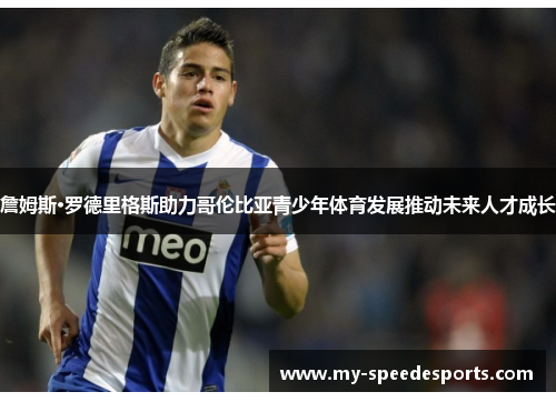 詹姆斯·罗德里格斯助力哥伦比亚青少年体育发展推动未来人才成长