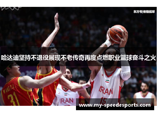 哈达迪坚持不退役展现不老传奇再度点燃职业篮球奋斗之火 哈达迪坚持不退役展现不老传奇再度点燃职业篮球奋斗之火