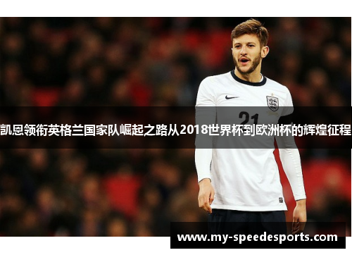 凯恩领衔英格兰国家队崛起之路从2018世界杯到欧洲杯的辉煌征程 凯恩领衔英格兰国家队崛起之路从2018世界杯到欧洲杯的辉煌征程