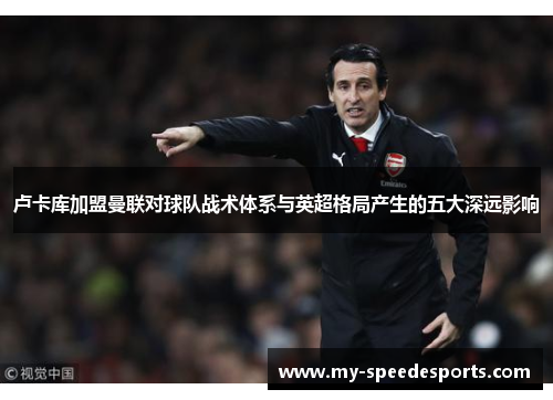 卢卡库加盟曼联对球队战术体系与英超格局产生的五大深远影响 卢卡库加盟曼联对球队战术体系与英超格局产生的五大深远影响