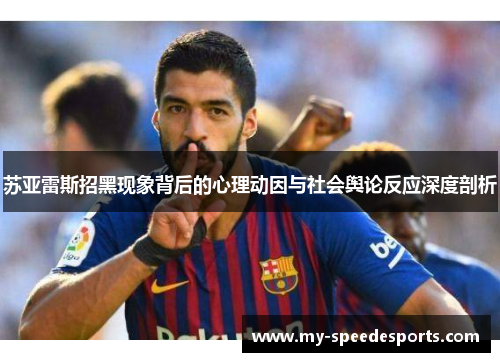 苏亚雷斯招黑现象背后的心理动因与社会舆论反应深度剖析 苏亚雷斯招黑现象背后的心理动因与社会舆论反应深度剖析