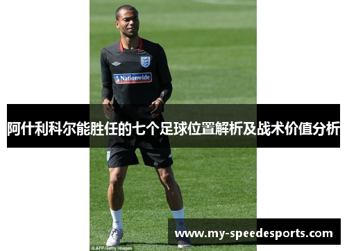 阿什利科尔能胜任的七个足球位置解析及战术价值分析 阿什利科尔能胜任的七个足球位置解析及战术价值分析