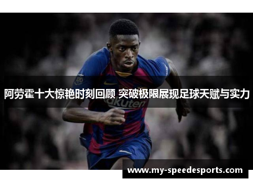 阿劳霍十大惊艳时刻回顾 突破极限展现足球天赋与实力 阿劳霍十大惊艳时刻回顾 突破极限展现足球天赋与实力