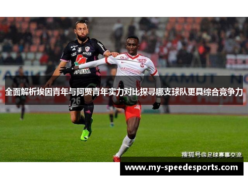 全面解析埃因青年与阿贾青年实力对比探寻哪支球队更具综合竞争力