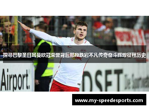 探寻巴黎圣日耳曼欧冠荣誉背后那段跌宕不凡传奇奋斗辉煌征程历史
