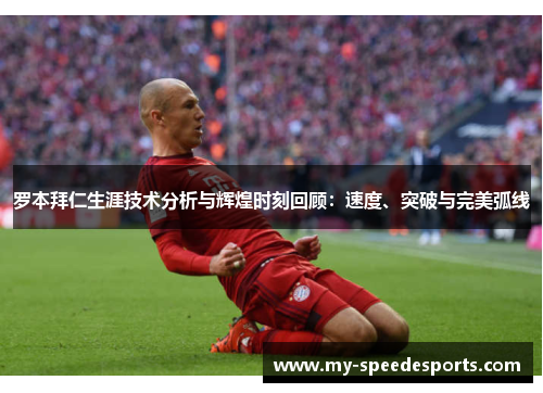 罗本拜仁生涯技术分析与辉煌时刻回顾：速度、突破与完美弧线