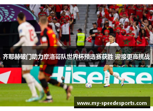 齐耶赫破门助力摩洛哥队世界杯预选赛获胜 迎接更高挑战